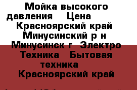 Мойка высокого давления. › Цена ­ 3 500 - Красноярский край, Минусинский р-н, Минусинск г. Электро-Техника » Бытовая техника   . Красноярский край